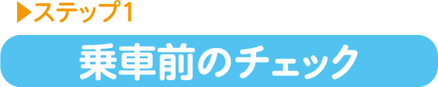 ステップ1 乗車前のチェック